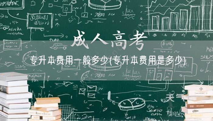 专升本费用一般多少(专升本费用是多少)