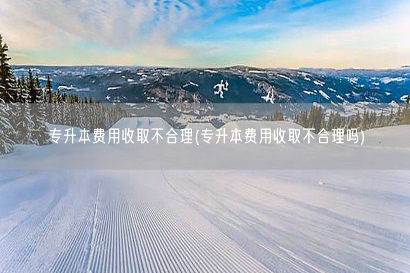 专升本费用收取不合理(专升本费用收取不合