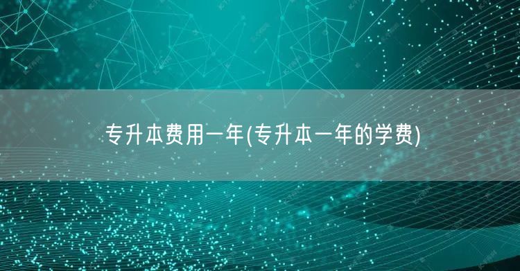 专升本费用一年(专升本一年的学费)