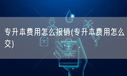 专升本费用怎么报销(专升本费用怎么交)