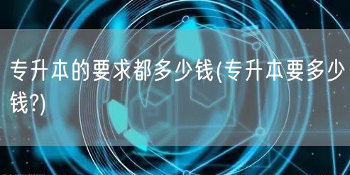 专升本的要求都多少钱(专升本要多少钱?)
