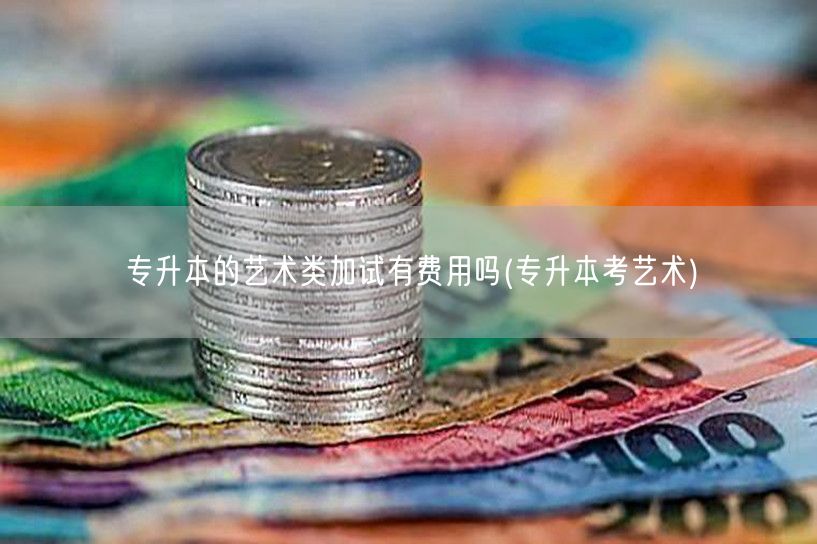 专升本的艺术类加试有费用吗(专升本考艺术