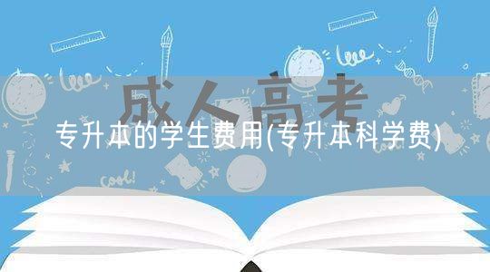 专升本的学生费用(专升本科学费)