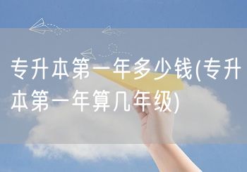 专升本第一年多少钱(专升本第一年算几年级