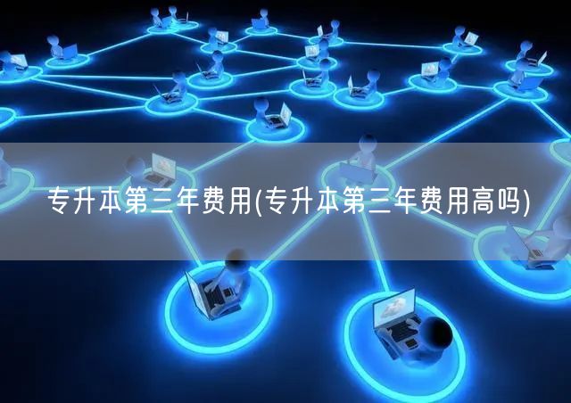 专升本第三年费用(专升本第三年费用高吗)