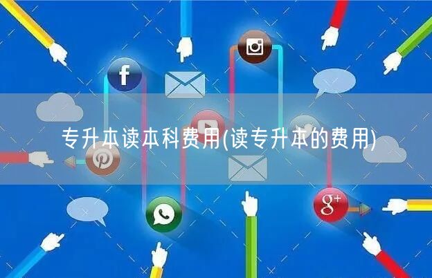 专升本读本科费用(读专升本的费用)