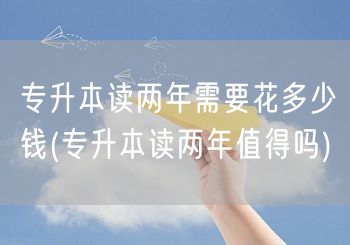 专升本读两年需要花多少钱(专升本读两年值