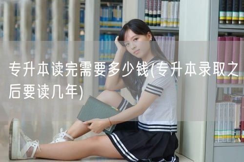 专升本读完需要多少钱(专升本录取之后要读