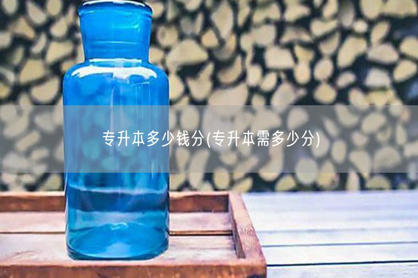 专升本多少钱分(专升本需多少分)