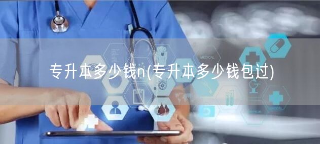 专升本多少钱n(专升本多少钱包过)