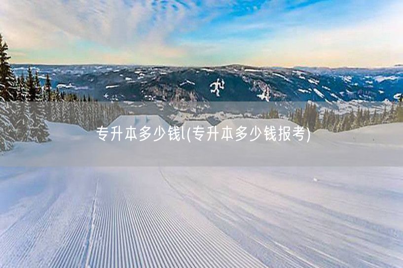 专升本多少钱l(专升本多少钱报考)