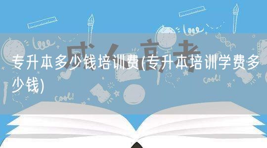 专升本多少钱培训费(专升本培训学费多少钱