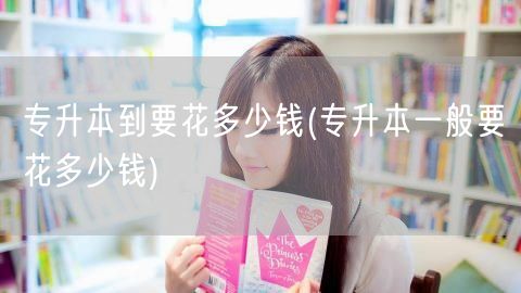 专升本到要花多少钱(专升本一般要花多少钱