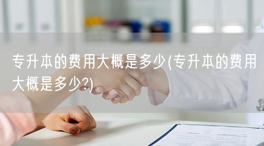 专升本的费用大概是多少(专升本的费用大概