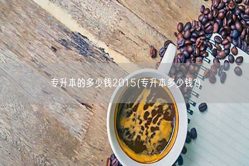 专升本的多少钱2015(专升本多少钱?)