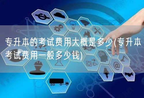 专升本的考试费用大概是多少(专升本考试费