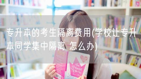 专升本的考生隔离费用(学校让专升本同学集