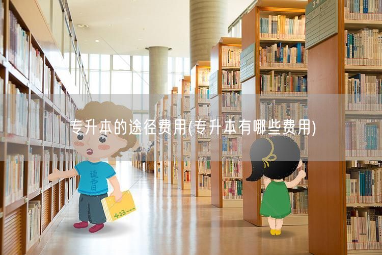 专升本的途径费用(专升本有哪些费用)