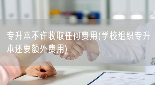 专升本不许收取任何费用(学校组织专升本还