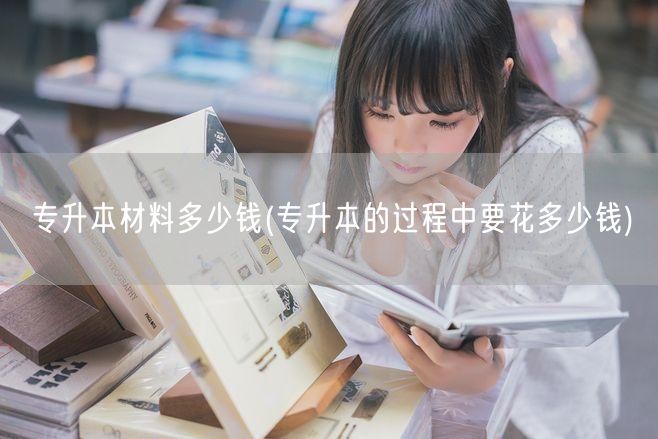 专升本材料多少钱(专升本的过程中要花多少