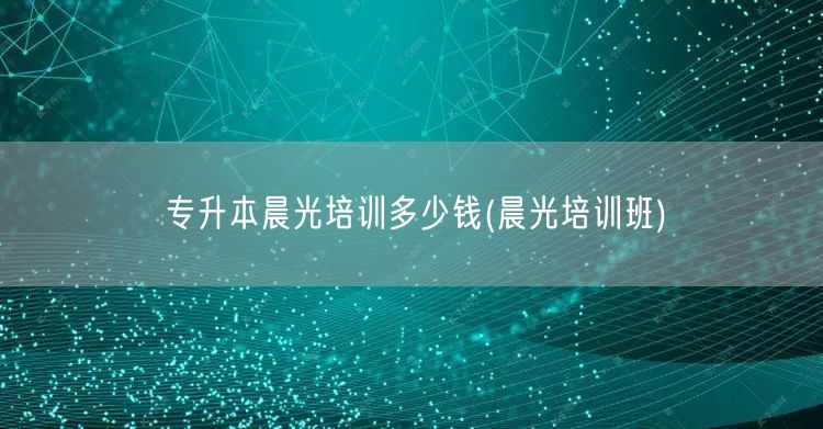 专升本晨光培训多少钱(晨光培训班)
