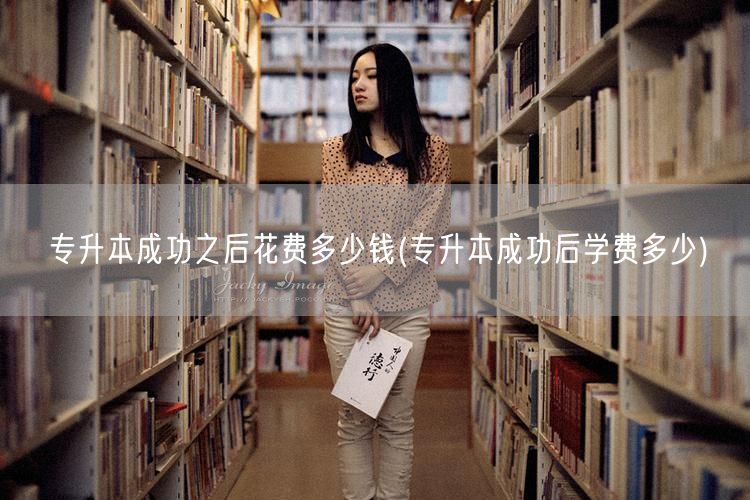 专升本成功之后花费多少钱(专升本成功后学