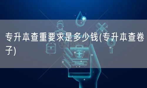 专升本查重要求是多少钱(专升本查卷子)