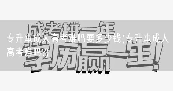 专升本成人高考难吗要多少钱(专升本成人高