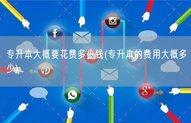专升本大概要花费多少钱(专升本的费用大概