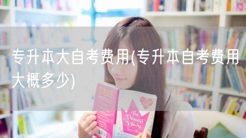 专升本大自考费用(专升本自考费用大概多少