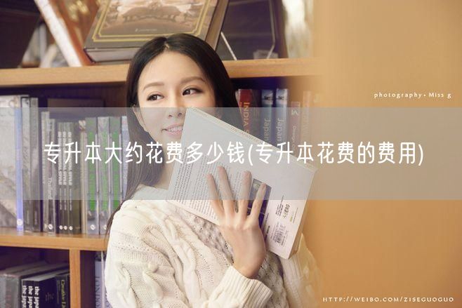专升本大约花费多少钱(专升本花费的费用)
