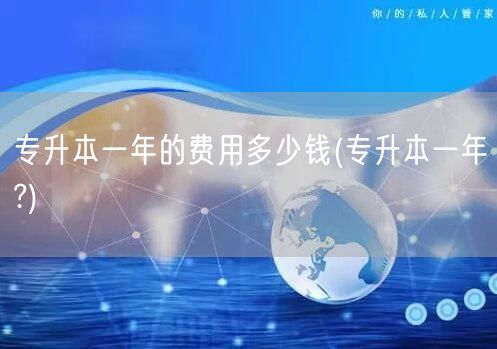 专升本一年的费用多少钱(专升本一年?)