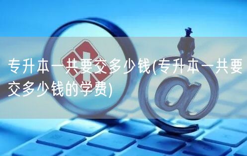 专升本一共要交多少钱(专升本一共要交多少
