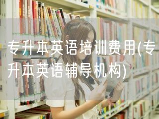 专升本英语培训费用(专升本英语辅导机构)