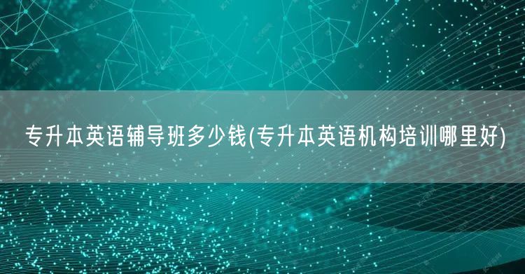专升本英语辅导班多少钱(专升本英语机构培