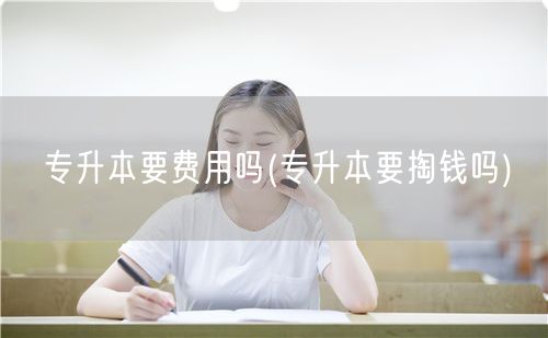 专升本要费用吗(专升本要掏钱吗)