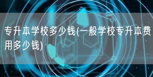专升本学校多少钱(一般学校专升本费用多少