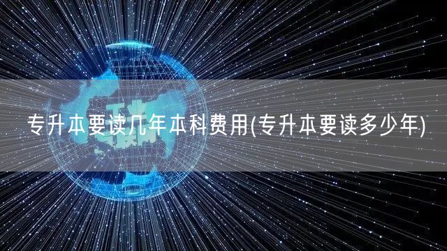 专升本要读几年本科费用(专升本要读多少年