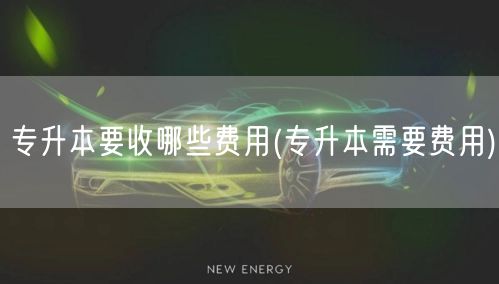 专升本要收哪些费用(专升本需要费用)