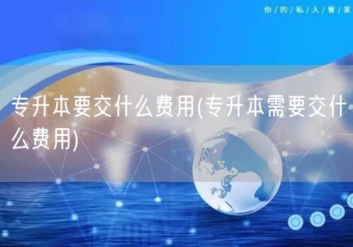 专升本要交什么费用(专升本需要交什么费用