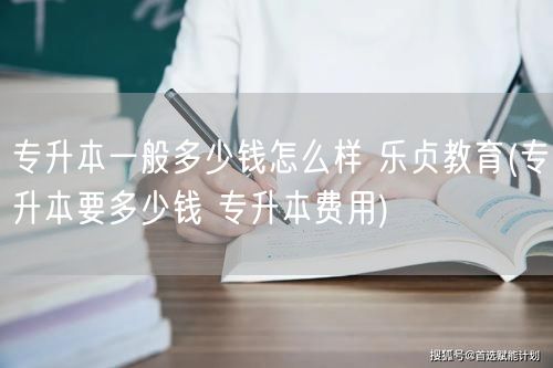 专升本一般多少钱怎么样 乐贞教育(专升本