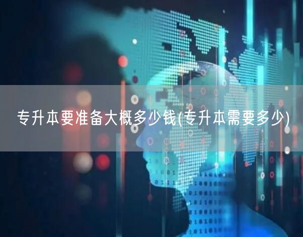 专升本要准备大概多少钱(专升本需要多少)