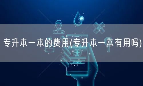 专升本一本的费用(专升本一本有用吗)