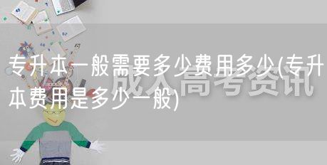 专升本一般需要多少费用多少(专升本费用是