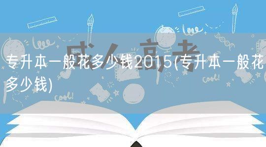 专升本一般花多少钱2015(专升本一般花