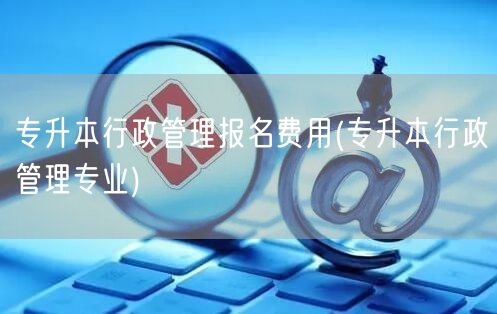 专升本行政管理报名费用(专升本行政管理专