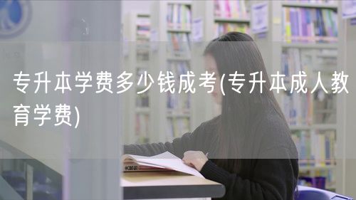 专升本学费多少钱成考(专升本成人教育学费