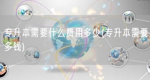 专升本需要什么费用多少(专升本需要多钱)