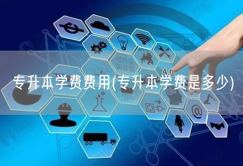 专升本学费费用(专升本学费是多少)