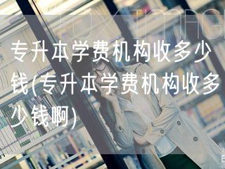 专升本学费机构收多少钱(专升本学费机构收